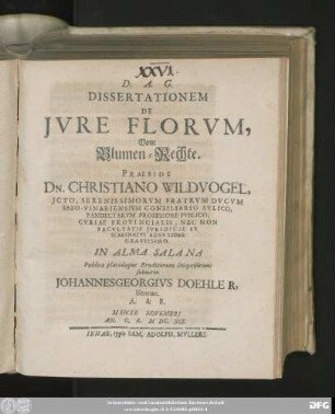 Dissertationem De Iure Florum, Vom Blumen-Rechte. Praeside Dn. Christiano Wildvogel ... In Alma Salana Publicae placidaeque Eruditorum Disquisitioni submittit Johannes Georgius Doehler ... A. & R. Mense Novembri An. O. R. MDC.XCI.