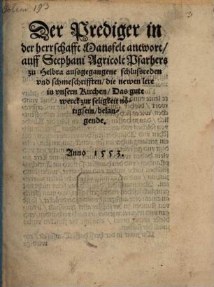 Der Prediger in der herrschafft Mansfelt antwort auff Stephani Agricole Pfarhers zu Helbra aussgegangene schlussreden vnd schmeschrifften die newen lere in vnsern Kirchen Das gute werck zur seligkeit nötigsein belangende