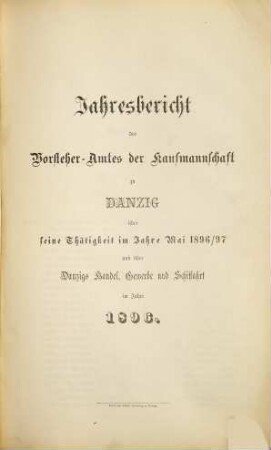 Jahresbericht des Vorsteher-Amtes der Kaufmannschaft zu Danzig über seine Thätigkeit im Jahre ... und über Danzigs Handel, Gewerbe und Schiffahrt : im Jahre .... 1896/97