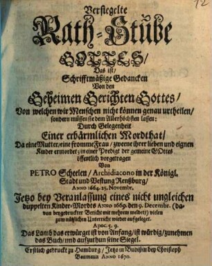 Versiegelte Rath-Stube Gottes : Das ist, Schrifftmäßige Gedancken Von den Geheimen Gerichten Gottes, Von welchen wir Menschen nicht können genau urtheilen, sondern müssen sie dem Allerhöchsten lassen: Durch Gelegenheit einer erbärmlichen Mordthat ...