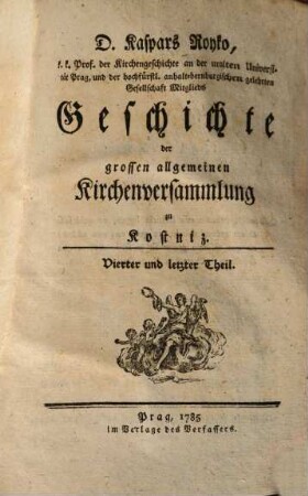 D. Kaspars Royko Prof. der Kirchengeschichte auf der uralten Universität Prag Geschichte der grossen allgemeinen Kirchenversammlung zu Kostniz. 4