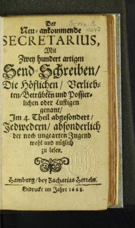 Der Neu-ankommende Secretarius : Mit Zwey hundert artigen Send-Schreiben/ Die Höflichen/ Verliebten/ Betrübten und Possierlichen oder Lustigen genant/ Im 4. Theil abgesondert/ Jedwedern/ absonderlich der noch ungearten Jugend wohl und nützlich zu lesen