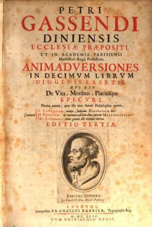 Petri Gassendi Diniensis Ecclesiae Praepositi, Et In Academia Parisiensi Matheseos Regij Professoris, Animadversiones In Decimvm Librvm Diogenis Laertii, Qvi Est De Vita, Moribus, Placitisque Epicvri : Placita autem, quas ille treis statuit Philosophiae parteis, Continent I. Canonicam ... II. Physicam, ... III. Ethicam ..., 1