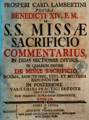 Prosperi Card. Lambertini Postea Benedicti XIV. P.M. De SS. Missae Sacrificio Commentarius : in Duas Sectiones Divisus ; in quarum priore de missae sacrificio dogma, sanctiones, usus, et mysteria exponuntur ; in posteriore varii casus practici erudite dissolvuntur
