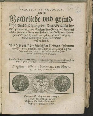 Practica astrologica, das ist Natürliche und gründliche Verkündigung von dem Gewitter der vier Zeiten, auch von Finsternissen, Krieg und Unglück aus dem Lauff der himlichen Liechtern, Planeten und Sternen : auff das Jahr ..