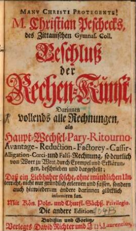 M. Christian Peschecks, Die sogenannte Italiän- oder Welsche Practica : Eigendlich, Teutsche kurtze Rechnungs-Art, So wohl in gantzen als auch gebrochenen Zahlen, Welche so deutlich von Wort zu Wort beschrieben, und durch Exempel erkläret, daß ein Liebhaber derselben solche in gar kurtzer Zeit, ohne mündlichen Unterricht, nicht nur gründlich erlernen und fassen; sonder auch hinwiederum andere darinnen glücklich informiren kann, [3]. Beschluß der Rechen-Kunst, darinnen vollends alle Rechnungen, ...