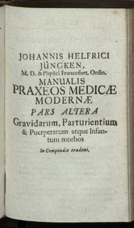 Johannis Helfrici Jüngken, M. D. & Phyici Francofurt, Ordin. Manualis Praxeos Medicæ Modernæ Pars Altera ...