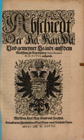 Abschiedt der Rö. Kay. Mt. Vnd gemeyner Ständt auff dem Reichßtag zu Regenspurg Anno Domini MDXCVIII auffgericht