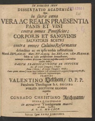 Dissertatio Academica Qua in sacra coena Vera Ac Realis Praesentia Panis Et Vini contra omnes Pontificios; Corporis Et Sanguinis Salvatoris Nostri contra omnes CalvinoReformatos defenditur ...