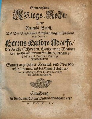 Schwedisches Kriegs-Recht, Oder Articuls-Brieff, Deß Durchleuchtigsten ... Herrns Gustav Adolffs, der Reiche Schweden, Gothen und Wenden Königs ... : Sampt angeheffter General: und Obergerichts-Ordnung, und deß General Auditors; wie auch General Gewaltigers, [et]c. Ampt und Bestallungs-Puncten