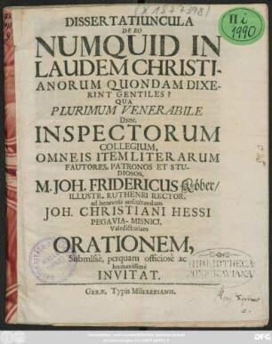 Dissertatiuncula De Eo Numquid In Laudem Christianorum Quondam Dixerint Gentiles? : Qua ... Dnn. Inspectorum Collegium, Omneis Item Literarum Fautores, Patronos Et Studiosos, M. Joh. Fridericus Köber/ Illustr. Ruthenei Rector, ad benevole auscultandum Joh. Christiani Hessi Pegavia-Misnici, Valedictoriam Orationem ... Invitat ; [P.P. Gerae d. XV. Nov. Anno aerae vulgaris MDCLXXXI.]