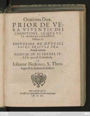 Orationes Duae,|| PRIOR DE VE=||RA VIVENTIS DEI || COGNITIONE, IN QVA VI-||TA AETERNA CONSISTIT,|| Iohan. 17.|| POSTERIOR DE DVPLICI,|| SACRA ORACVLA TRA=||ctandi ratione.|| HABITAE IN ACADEMIA IV-||LIA, quae est Helmstadij,|| A || Iohanne Hederico, S. Theo=||logiae D. & ibidem Professore.||