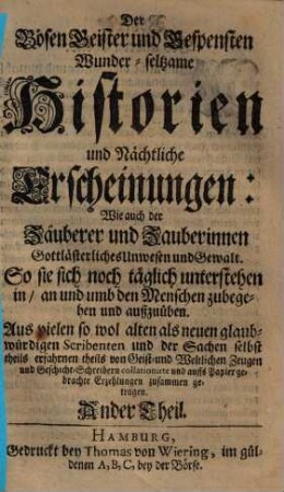 Nicolai Remigii Daemonolatria, Oder: Beschreibung von Zauberern und Zauberinnen : Mit wunderl. Erzehlungen, vielen natürlichen Fragen und teuflis. Geheimnissen vermischet, 2. Der Bösen Geister und Gespensten Wunder-seltzame Historien und Nächtliche Erscheinungen : Wie auch der Zäuberer und Zauberinnen Gottlästerliches Unwesen und Gewalt ... ; Aus vielen so wol alten als neuen glaubwürdigen Scribenten ... zusammen getragen. Ander Theil