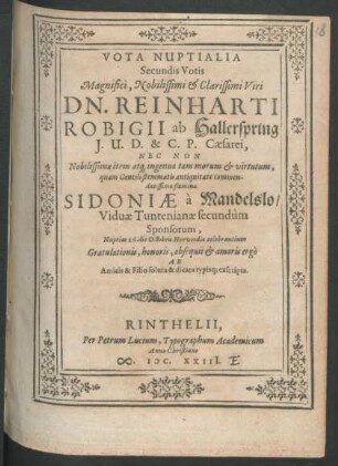 Vota Nuptialia Secundis Votis Magnifici, Nobilissimi & Clarissimi Viri Dn. Reinharti Robigii ab Hallerspring I. U. D. & C. P. Caesarei, Nec Non Nobilissimae item atq[ue] ingenua tam morum & virtutum, quam Gentili stemmatis antiquitate commendatissimae foeminae Sidoniae a Mandelslo/ Viduae Tuntenianae secundum Sponsorum, Nuptias 26. die Octobris Hervordis celebrantium Gratulationis, honoris, obsequii & amoris ergo Ab Amicis & Filio soluta & dicata typisq[ue] exscripta