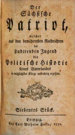 Der Sächsische Patriot, welcher aus den bewährtesten Nachrichten der studirenden Jugend die Politische Historie seines Vaterlandes in möglichster Kürze aufrichtig erzehlet. Siebentes Stück