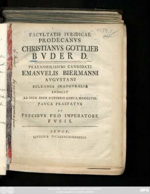 Facvltatis Ivridicae Prodecanvs Christianvs Gottlieb Bvder D. Praenobilissimi Candidati Emanuelis Biermanni Avgvstani Solennia Inavgvralia Indicit Ad Diem XXVIII Octobris Anni S. MDCCLVIII. : Pavca Praefatvs De Precibvs Pro Imperatore Fvsis