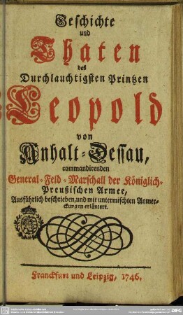 Geschichte und Thaten des Durchlauchtigsten Printzen Leopold von Anhalt-Dessau, commandirenden General-Feld-Marschall der Königlich-Preußischen Armee : Ausführlich beschrieben, und mit untermischten Anmerckungen erläutert