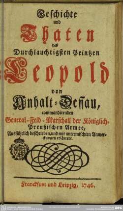 Geschichte und Thaten des Durchlauchtigsten Printzen Leopold von Anhalt-Dessau, commandirenden General-Feld-Marschall der Königlich-Preußischen Armee : Ausführlich beschrieben, und mit untermischten Anmerckungen erläutert
