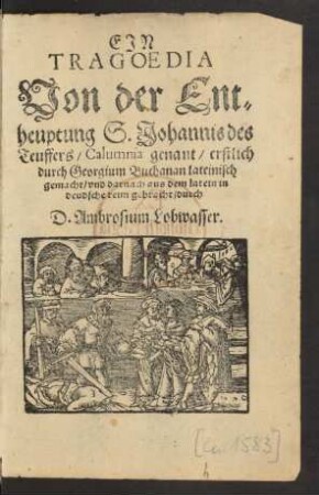 EJN || TRAGOEDIA || Von der Ent=||heuptung S. Johannis des || Teuffers/ Calumnia genant/ erstlich || durch Georgium Buchanan lateinisch || gemacht/ vnd darnach aus dem latein in || deudsche reim gebracht/ durch || D. Ambrosium Lobwasser.||