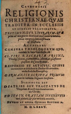 Catechesis religionis christianae, quae traditur in ecclesiis et scholis Palatinatus : Testimoniis S. Literarum, quae prius ad marginem duntaxat erant numeris notata, plenis integrisq[ue] iam confirmata & illustrata ; Accessere Censura Theologorum ...