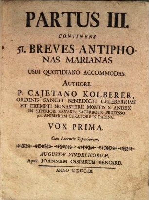 PARTUS III. CONTINENS 51. BREVES ANTIPHONAS MARIANAS USUI QUOTIDIANO ACCOMMODAS. AUTHORE P. CAJETANO KOLBERER, ... Cum Licentia Superiorum