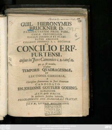 Guil. Hieronymus Bruckner D. Pandectarum Prof. Publ. Curiæ Provincialis Facult. Juridicæ Et Scabinatus Assessor Collegii Juridici h. t. Decanus De Concilio Erfurtensi, cujus in Jure Canonico c. 2. caus. 15. qu. 4. fit mentio, occasione Temporis Qvadragesimæ, Et Lectionis Cursoriæ, a ... Candidato Dn. Johanne Gottlieb Goesing, Görlicens. ad d. XI. Aprilis MDCCVII. In Auditorio Juridico habendæ, Programmate Hoc Inaugurali Tractat