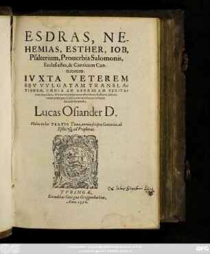 ESDRAS, NE-||HEMIAS, ESTHER, IOB,|| Psalterium, Prouerbia Salomonis,|| Ecclesiastes, & Canticum Can-||ticorum.|| IVXTA VETEREM || SEV VVLGATAM TRANSLA-||TIONEM, OMNIA AD HEBRAEAM VERITA=||tem emendata, & breui ac perspicua explicatione illustrata, insertis || etiam praecipuis Locis communibus, in lectione || sacra obseruandis.|| Lucas Osiander D.|| Habes in hoc TERTIO Tomo, omnia scripta Canonica, ab || Esdra vsque ad Prophetas.||