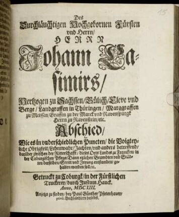 Des Durchläuchtigen Hochgebornen Fürsten und Herrn/ Herrn Johann Casimirs/ Hertzogen zu Sachssen/ Gülich/ ... Abschied/ Wie es in underschiedlichen Puncten/ die Voigteyliche Obrigkeit/ Lehenwahr/ Jachten/ und anders betreffend/ darüber zwischen der Ritterschafft/ dieses Orts Landes zu Francken/ in der Coburgischen Pflege/ Dann etzlichen Beambten und Städten derselben/ Stritt und Irrung entstanden/ gehalten werden soll/ [et]c.