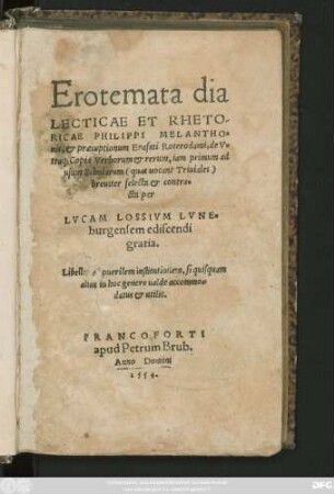 Erotemata dia||LECTICAE ET RHETO-||RICAE PHILIPPI MELANTHO=||nis, et praeceptionum Erasmi Roterodami, de V=||traq; Copia Verborum et rerum, iam primum ad || usum Scholarum || breuiter selecta et contra=||cta per || LVCAM LOSSIVM LVNE=||burgensem ediscendi || gratia.|| ... ||