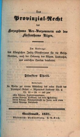 Das Provinzial-Recht des Herzogthums Neu-Vorpommern und des Fürstenthums Rügen : Im Auftrage des Königlichen Justiz-Ministeriums für die Gesetz-Revision, nach der Ordnung des Allgem. Landrechts, aus amtlichen Quellen bearb., 5