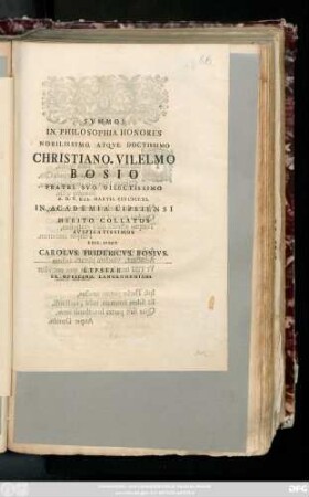 Svmmos In. Philosophia. Honores Nobilissimo. Atqve. Doctissimo Christiano. Vilelmo Bosio Fratri. Svo. Dilectissimo a. D. V. Kal. Martii. MDCCXL. In Academia. Lipsiensi Merito. Collatos Avspicatissimos Esse. Ivbet Carolvs. Fridericvs. Bosivs