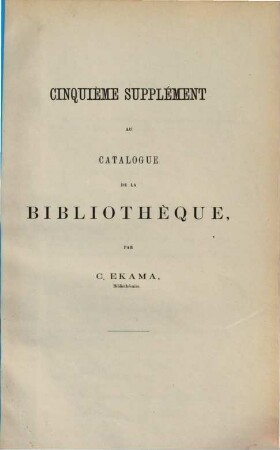 Catalogue de la Bibliothèque. Supplément au catalogue de la Bibliothèque. 5. [ca. 1873]