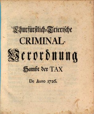 Churfürstlich-Trierische Criminal-Verordnung Sambt der Tax De Anno 1726.