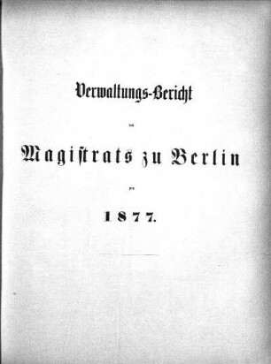 1877: Verwaltungs-Bericht des Magistrats zu Berlin : für die Rechnungsjahre ...