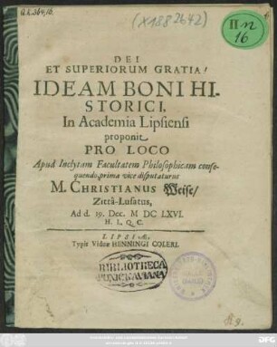 Ideam Boni Historici, In Academia Lipsiensi proponit Pro Loco Apud Inclytam Facultatem Philosophicam consequendo, prima vice disputaturus M. Christianus Weise/ Zitta-Lusatus, Ad d. 19. Dec. MDCLXVI. ...