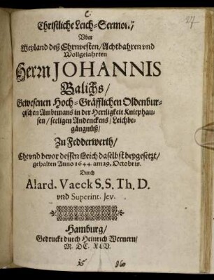Christliche Leich-Sermon/ Uber Weyland deß Ehrnvesten ... Herrn Johannis Balichs/ Gewesenen Hoch-Gräfflichen Oldenburgischen Ambtmans in der Herrligkeit Kniephausen/ seeligen Andenckens/ Leichbegängnüß/ Zu Fedderwerth : Ehe und bevor dessen Leich daselbst beygesetzt/ gehalten Anno 1644. am 29. Octobris
