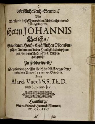 Christliche Leich-Sermon/ Uber Weyland deß Ehrnvesten ... Herrn Johannis Balichs/ Gewesenen Hoch-Gräfflichen Oldenburgischen Ambtmans in der Herrligkeit Kniephausen/ seeligen Andenckens/ Leichbegängnüß/ Zu Fedderwerth : Ehe und bevor dessen Leich daselbst beygesetzt/ gehalten Anno 1644. am 29. Octobris