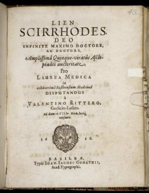 Lien Scirrhodes, Deo Infinite Maximo Doctore, Ac Ductore, Amplissima Quinque-viratus Asclepiadei auctoritate, Pro Laurea Medica in celeberrima Basileensium Academia Disputandus a Valentino Rittero, Gorlicio Lusato. Ad diem 16. VIIbr. ...