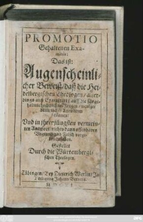 Promotio Gehaltenen Examinis: Das ist: Augenscheinlicher Beweiß/ daß die Heidelbergischen Theologen/ allerdings auß Examinirt/ auff die fürgehaltene hochwichtige Fragen/ weniger dann nichts Antworten können: Und in ihrer jüngsten vermeinten Antwort/ nichts dann offenbaren Ungrund und Falsch vorgebracht haben