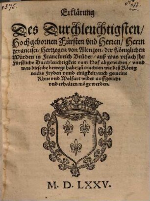 Erklärung Des Durchleuchtigsten Hochgebornen Fürsten vnd Herren, Herrn Francisci, Hertzogen von Alenzon, ... aus was vrsach ihr Fürstliche Durchleuchtigkeit vom Hof abgewichen ...