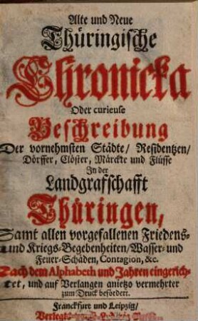 Alte und Neue Thüringische Chronicka Oder curieuse Beschreibung Der vornehmsten Städte, Residentzen, Dörffer, Clöster, Märckte und Flüsse In der Landgraffschafft Thüringen : samt allen vorgefallenen Friedens- und Kriegs-Begebenheiten