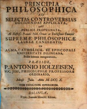 Principia philosophica ad selectas controversias decidendas applicata ac publice propugnata : ab ... supremae philosophicae laureae candidatis in ... Universitate Dilingana