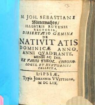 M. Joh. Sebastiani Mitternachts, Illustris Rutenei Rectoris, Dissertatio Gemina De Nativitatis Dominicae Anno Anni Quadrante, Mense Ac Die : Ex Variis Theol. Chronologis, Et Historicis Collecta