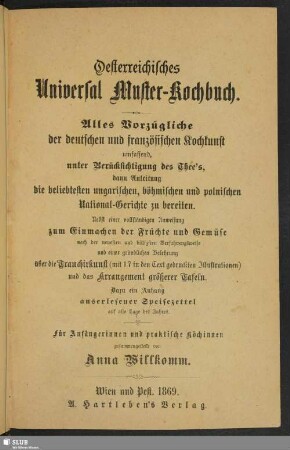 Österreichisches Universal Muster-Kochbuch : alles Vorzügliche der deutschen und französischen Kochkunst umfassend, unter Berücksichtigung des Thee's, dann Anleitung die beliebtesten ungarischen, böhmischen und polnischen National-Gerichte zu bereiten. Nebst einer vollständigen Anweisung zum Einmachen der Früchte und Gemüse ...
