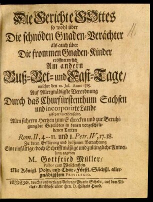 Die Gerichte Gottes so wohl über Die schnöden Gnaden-Verächter als auch über Die frommen Gnaden-Kinder eröffneten sich Am andern Buß- Bet- und Fast-Tage, welcher den 12. Jul. Anno 1715. ... Durch ... Sachsen ... gefeyert werden solte : ... in denen vorgeschriebenen Texten Rom. II, 4--II. und I. Petr. IV, 17.18.