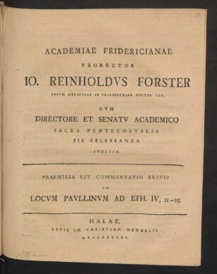 Academiae Fridericianae Prorector Jo. Reinholdus Forster Legum Medicinae Et Philosophiae Doctor Cet. Cum Directore Et Senatu Academico Sacra Pentecostalia Pie Celebranda Indicit. Praemissa Est Commentatio Brevis Ad Locum Paullinum Ad Eph. IV, 11 -- 15