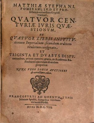 Matthiae Stephani ... Quatvor Centvriae Ivris Qvaestionvm : Ex Quatuor Libris Iustitutionum Imperialium, secundum ordinem titulorum consignatae, Et Triginta Et Duabus Disputationibus ... in Academia Rostochiensi ... propositae