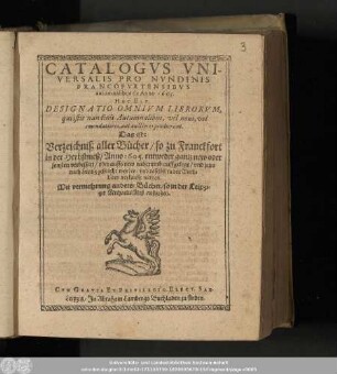 Catalogvs Vniversalis Pro Nvndinis Francofvrtensibus autumnalibus, de Anno 1605. Hoc Est: Designatio Omnivm Librorvm, Qvi Istis Nvndinis autumnalibus, vel noui, vel emendatiores, aut auctiores prodierunt. Das ist: Verzeichniß aller Bücher/ so zu Franckfurt in der Herbstmeß/ Anno 1605. entweder gantz neuw oder sonsten verbessert/ oder auffs new widerumb auffgelegt/ in der Buchgassen verkaufft worden.