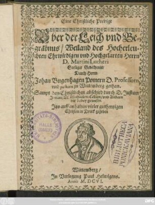 Eine Christliche Predigt Uber der Leich und Begräbnus/ Weiland des Hocherleuchten Ehrwirdigen und Hochgelarten Herrn D. Martini Lutheri Seeliger Gedechtnis : Sampt dem Christlichen abschied durch D. Justum Jonam/ M. Michaelem Celium/ und Andern die dabey gewesen. Itzo auff anhalten vieler guthertzigen Christen in Druck gegeben