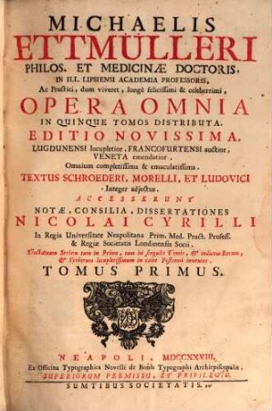 Michaelis Ettmülleri ... Opera Omnia : In Quinque Tomos Distributa ... : Textus Schroederi, Morelli, Et Ludovici Integer adjectus : Accesserunt Notæ, Consilia, Dissertationes Nicolai Cyrilli .... Tomus Primus